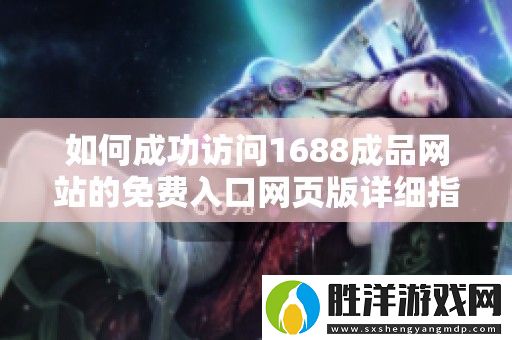 如何成功訪問1688成品網站的免費入口網頁版詳細指南