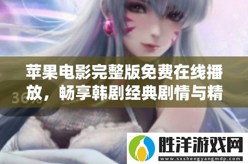 蘋果電影完整版免費在線播放-暢享韓劇經典劇情與精彩演繹
