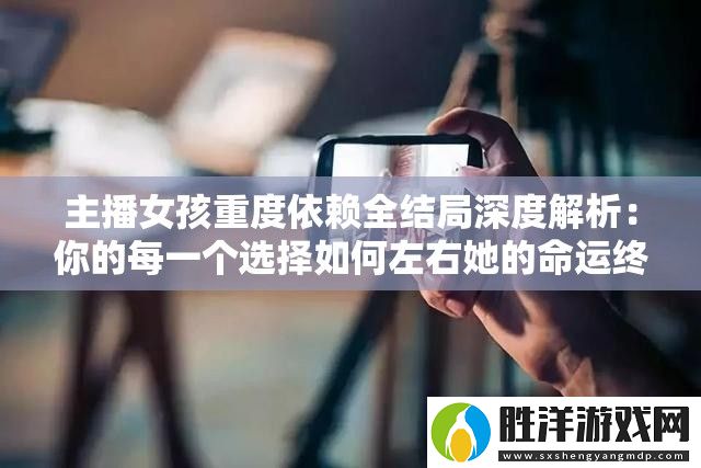 主播女孩重度依賴全結局深度解析：你的每一個選擇如何左右她的命運終局