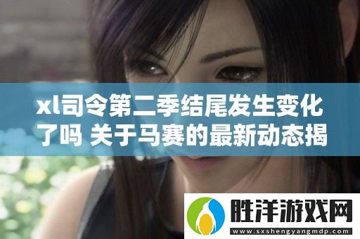 xl司令第二季結尾發生變化了嗎-關于馬賽的最新動態揭秘