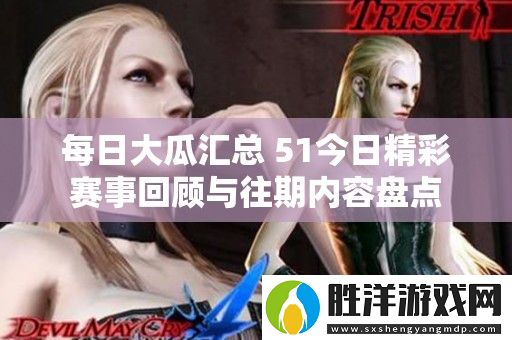 每日大瓜匯總-51今日精彩賽事回顧與往期內容盤點