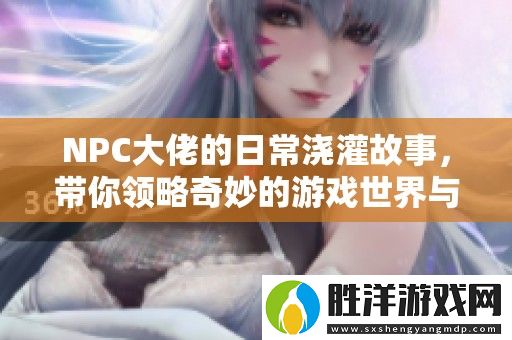 NPC大佬的日常澆灌故事-帶你領略奇妙的游戲世界與成長旅程
