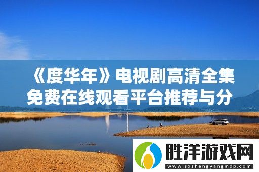 度華年電視劇高清全集免費在線觀看平臺推薦與分析