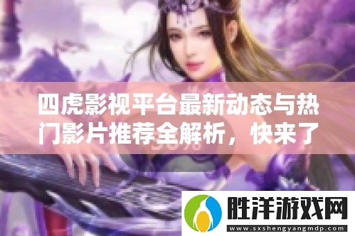 四虎影視平臺最新動態與熱門影片推薦全解析-快來了解一下吧