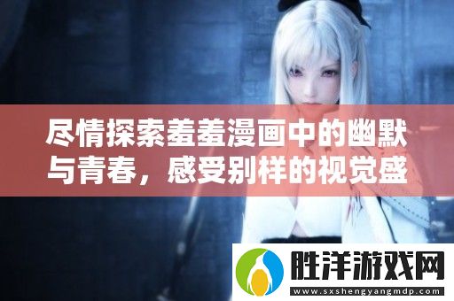 盡情探索羞羞漫畫中的幽默與青春-感受別樣的視覺盛宴與情感共鳴
