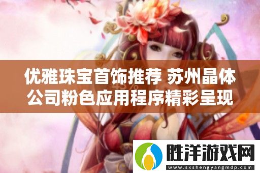 優雅珠寶首飾推薦-蘇州晶體公司粉色應用程序精彩呈現