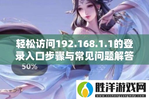 輕松訪問192.168.1.1的登錄入口步驟與常見問題解答指南