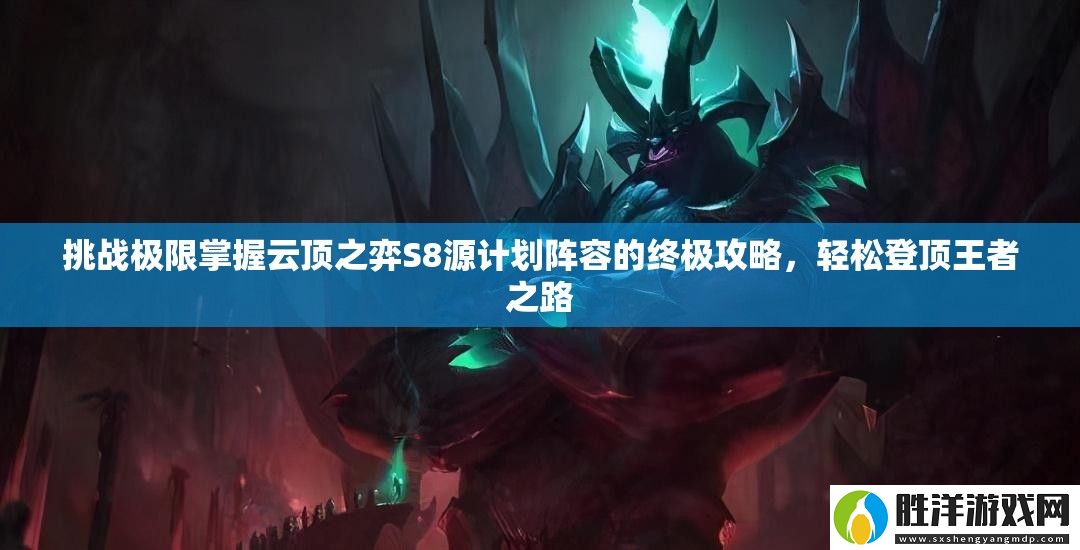挑戰極限掌握云頂之弈S8源計劃陣容的終極攻略-輕松登頂王者之路