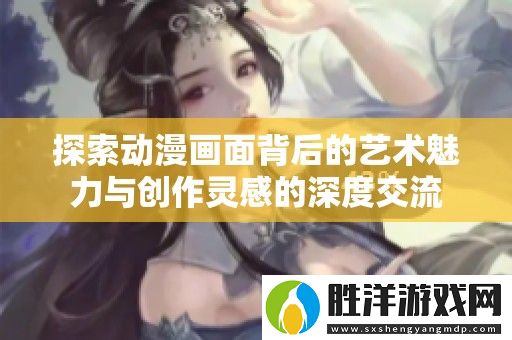 探索動漫畫面背后的藝術魅力與創作靈感的深度交流