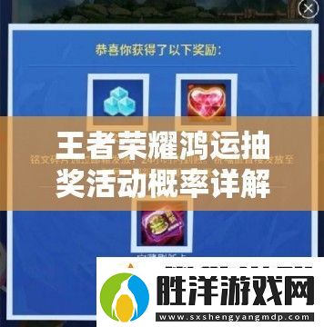 王者榮耀鴻運抽獎活動概率詳解：10大關鍵數據助你輕松掌握中獎幾率