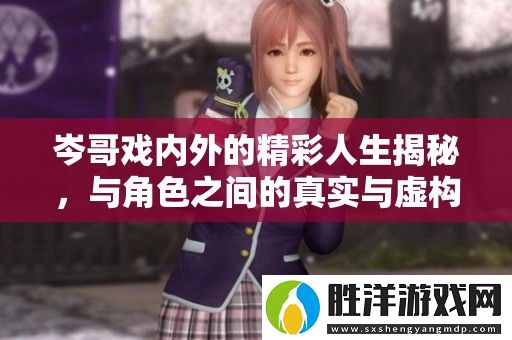 岑哥戲內外的精彩人生揭秘-與角色之間的真實與虛構交織