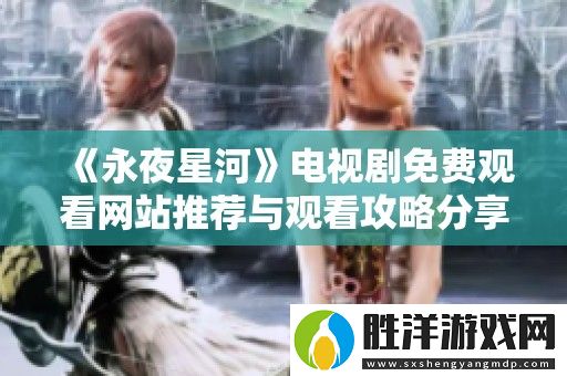 永夜星河電視劇免費觀看網站推薦與觀看攻略分享