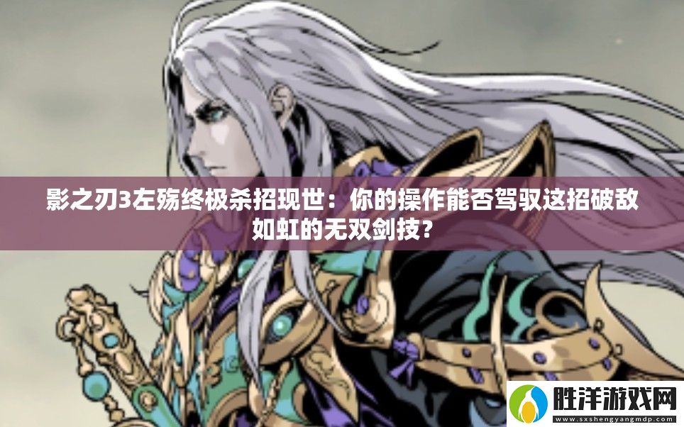 影之刃3左殤終極殺招現世：你的操作能否駕馭這招破敵如虹的無雙劍技