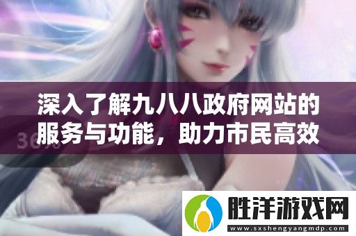 深入了解九八八政府網(wǎng)站的服務(wù)與功能-助力市民高效獲取信息