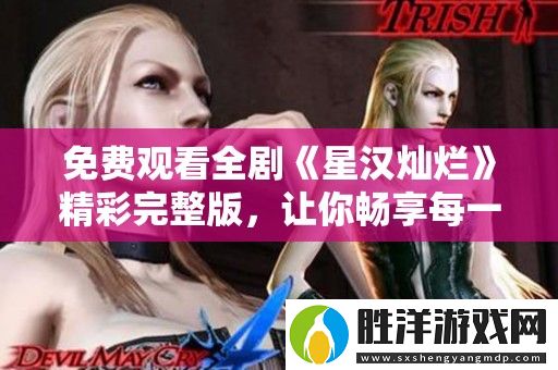 免費觀看全劇星漢燦爛精彩完整版-讓你暢享每一個動人瞬間