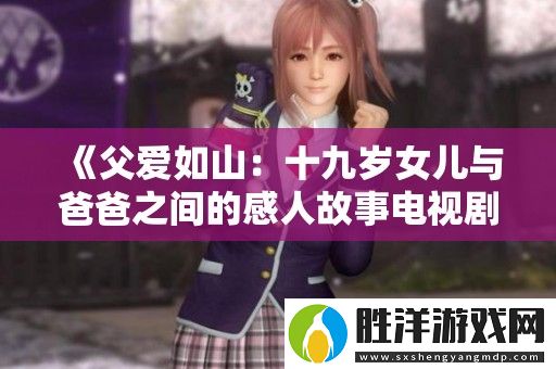 父愛(ài)如山：十九歲女兒與爸爸之間的感人故事電視劇