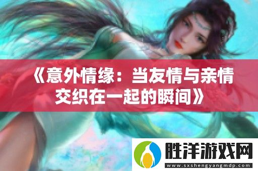 意外情緣：當友情與親情交織在一起的瞬間