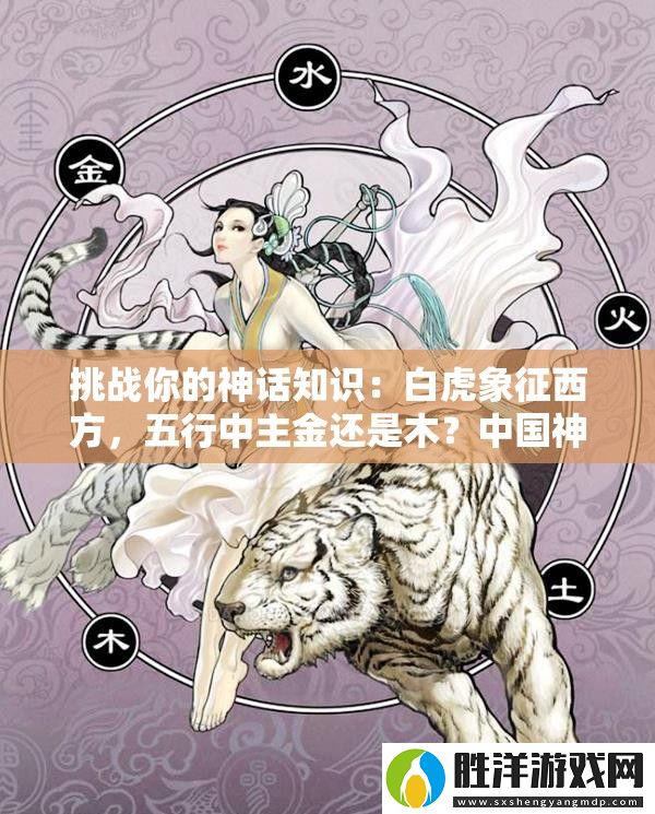 挑戰(zhàn)你的神話知識：白虎象征西方-五行中主金還是木-中國神話中的白虎與五行奧秘