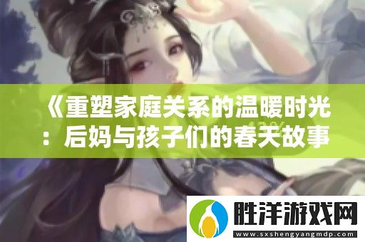 重塑家庭關系的溫暖時光