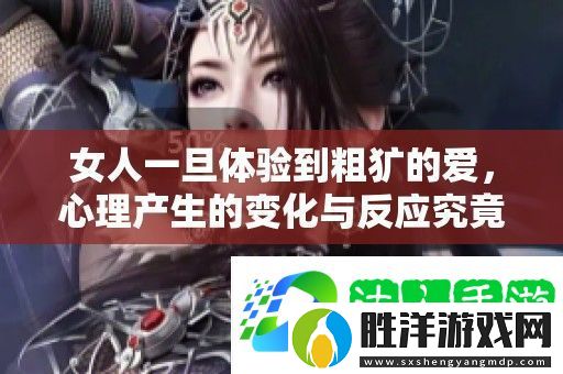 女人一旦體驗到粗獷的愛-心理產生的變化與反應究竟如何