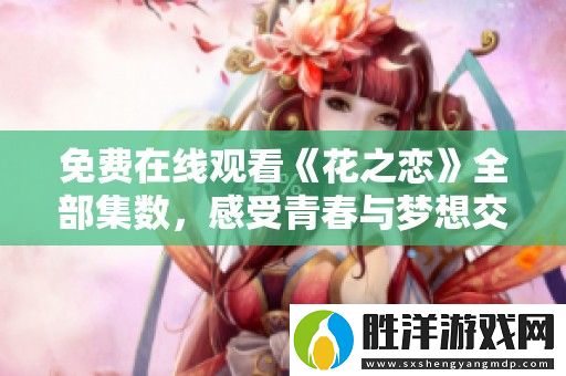 免費在線觀看花之戀全部集數-感受青春與夢想交織的動人故事