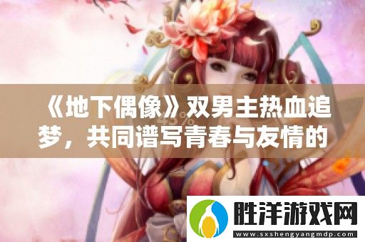 地下偶像雙男主熱血追夢(mèng)-共同譜寫(xiě)青春與友情的動(dòng)人篇章