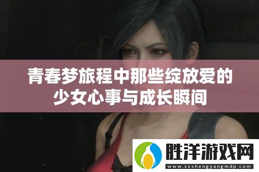 青春夢旅程中那些綻放愛的少女心事與成長瞬間