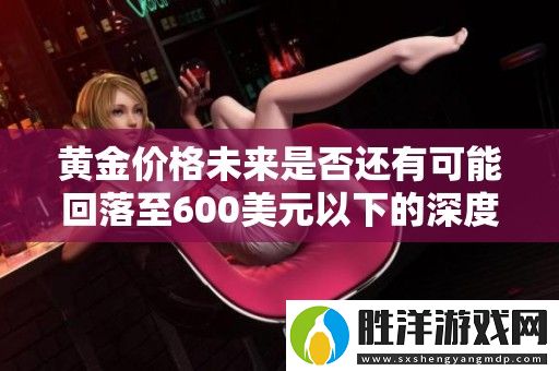 黃金價格未來是否還有可能回落至600美元以下的深度分析與預測