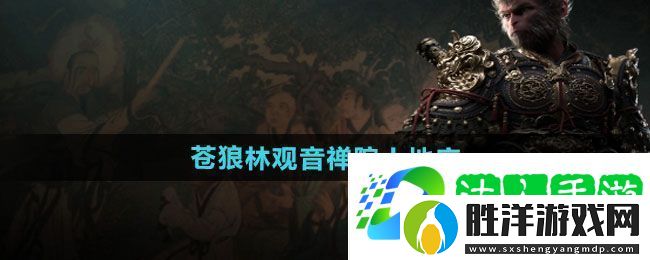 黑神話悟空蒼狼林觀音禪院土地廟在哪-蒼狼林觀音禪院土地廟位置一覽