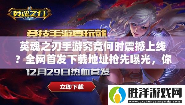 英魂之刃手游究竟何時震撼上線-全首發下載地址搶先曝光-你敢來挑戰終極對決嗎
