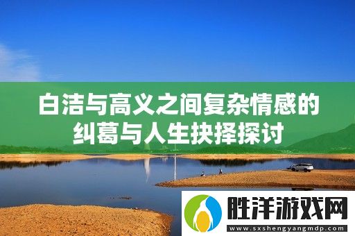 白潔與高義之間復(fù)雜情感的糾葛與人生抉擇探討