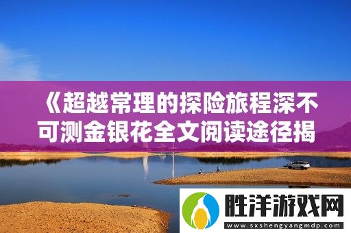 超越常理的探險旅程深不可測金銀花全文閱讀途徑揭秘