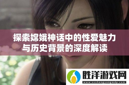 探索嫦娥神話中的性愛魅力與歷史背景的深度解讀