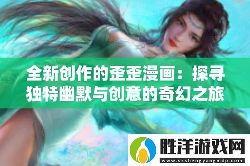 全新創作的歪歪漫畫：探尋獨特幽默與創意的奇幻之旅