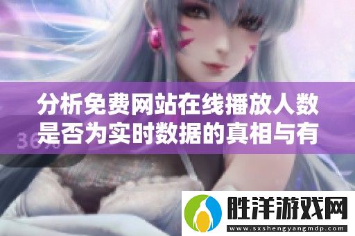 分析免費(fèi)網(wǎng)站在線播放人數(shù)是否為實(shí)時(shí)數(shù)據(jù)的真相與有效性
