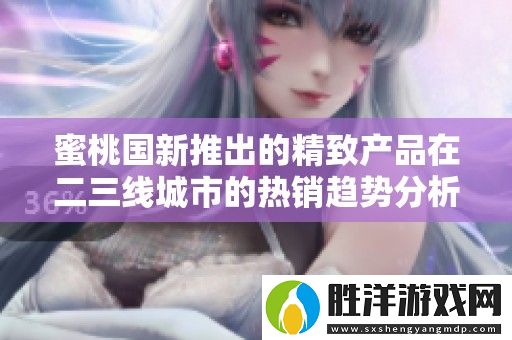 蜜桃國新推出的精致產(chǎn)品在二三線城市的熱銷趨勢分析