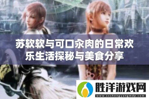 蘇軟軟與可口汆肉的日常歡樂生活探秘與美食分享