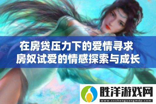 在房貸壓力下的愛情尋求-房奴試愛的情感探索與成長之路
