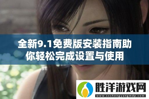 全新9.1免費(fèi)版安裝指南助你輕松完成設(shè)置與使用