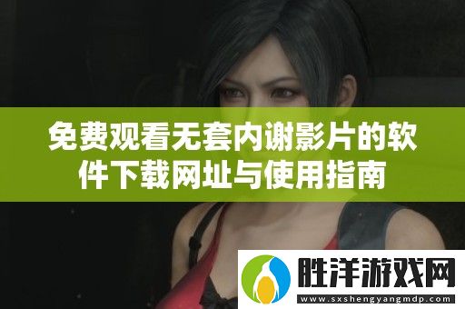 免費觀看無套內謝影片的軟件下載網址與使用指南