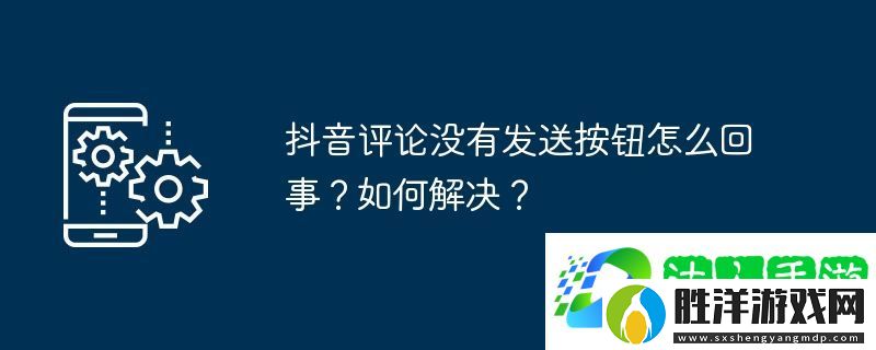 抖音評論沒有發送按鈕怎么回事？如何解決？