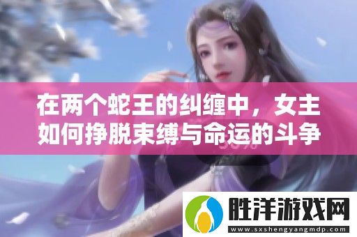 在兩個蛇王的糾纏中-女主如何掙脫束縛與命運的斗爭