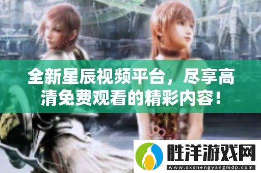 全新星辰視頻平臺-盡享高清免費觀看的精彩內容！