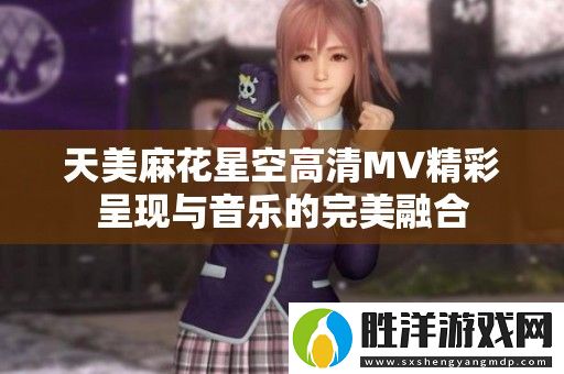 天美麻花星空高清MV精彩呈現與音樂的完美融合