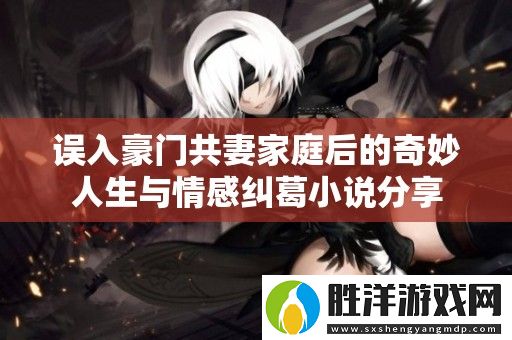 誤入豪門共妻家庭后的奇妙人生與情感糾葛小說分享