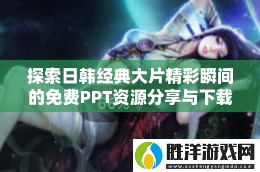 探索日韓經典大片精彩瞬間的免費PPT資源分享與下載指南