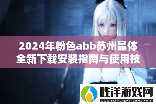 2024年粉色abb蘇州晶體全新下載安裝指南與使用技巧分享