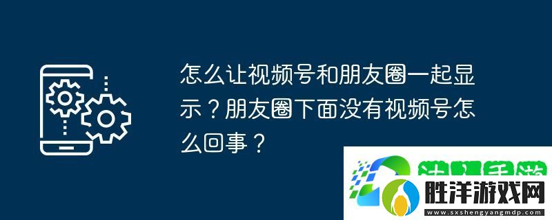 怎么讓視頻號和朋友圈一起顯示？朋友圈下面沒有視頻號怎么回事？