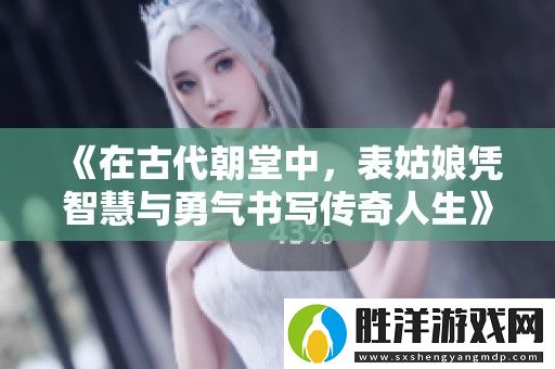 在古代朝堂中-表姑娘憑智慧與勇氣書寫傳奇人生