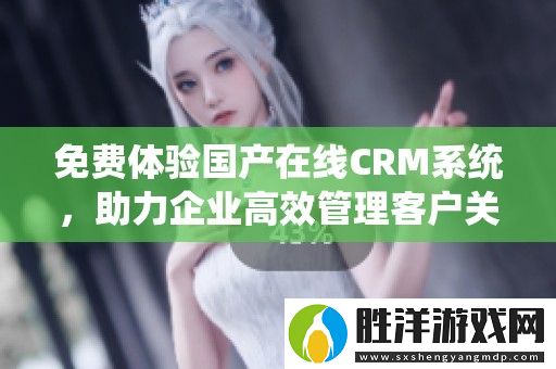 免費體驗國產在線CRM系統-助力企業高效管理客戶關系